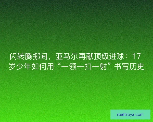 闪转腾挪间，亚马尔再献顶级进球：17 岁少年如何用 “一领一扣一射” 书写历史