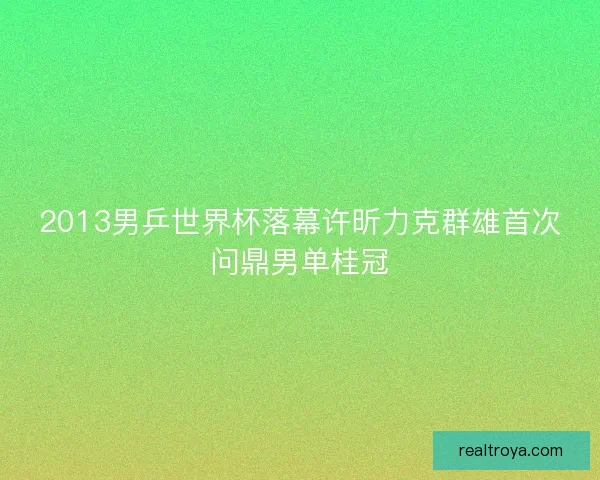 2013男乒世界杯落幕许昕力克群雄首次问鼎男单桂冠