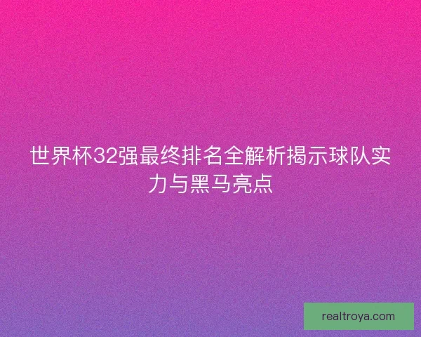 世界杯32强最终排名全解析揭示球队实力与黑马亮点