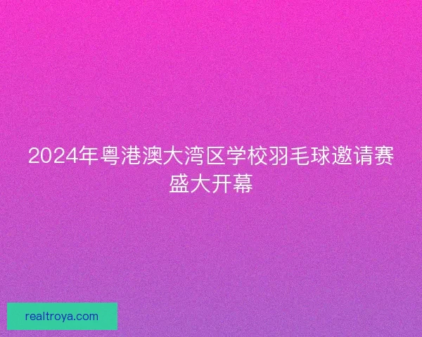 2024年粤港澳大湾区学校羽毛球邀请赛盛大开幕