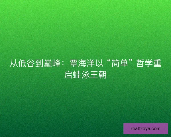 从低谷到巅峰：覃海洋以 “简单” 哲学重启蛙泳王朝